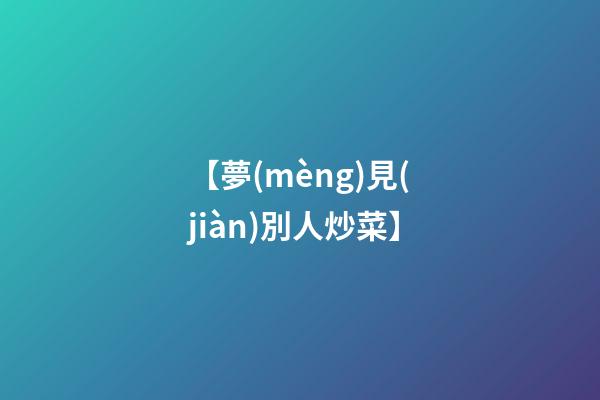 【夢(mèng)見(jiàn)別人炒菜】