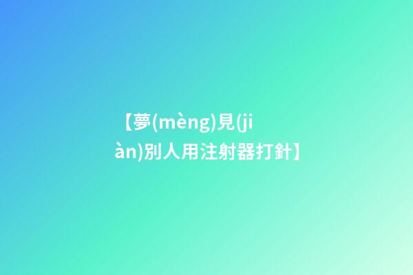 【夢(mèng)見(jiàn)別人用注射器打針】
