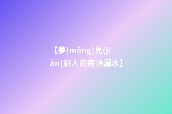 【夢(mèng)見(jiàn)別人的房頂漏水】