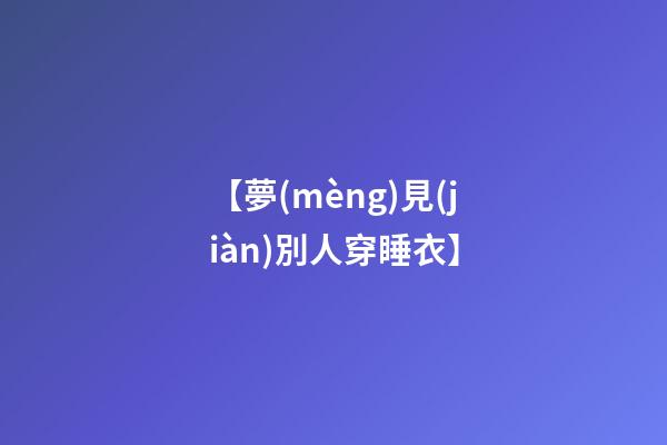 【夢(mèng)見(jiàn)別人穿睡衣】