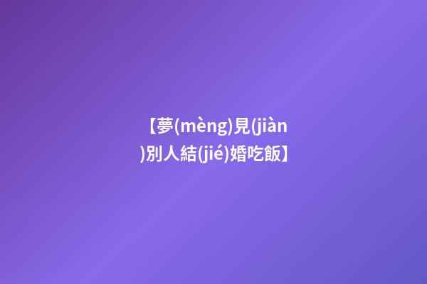 【夢(mèng)見(jiàn)別人結(jié)婚吃飯】