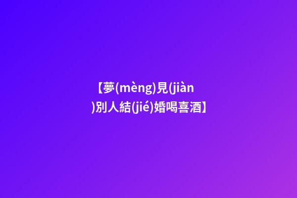 【夢(mèng)見(jiàn)別人結(jié)婚喝喜酒】
