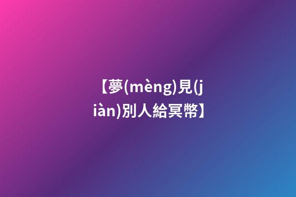 【夢(mèng)見(jiàn)別人給冥幣】