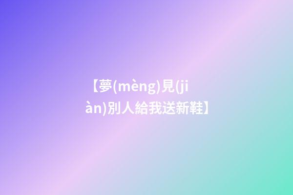 【夢(mèng)見(jiàn)別人給我送新鞋】
