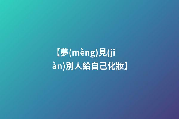 【夢(mèng)見(jiàn)別人給自己化妝】