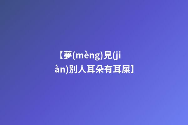 【夢(mèng)見(jiàn)別人耳朵有耳屎】