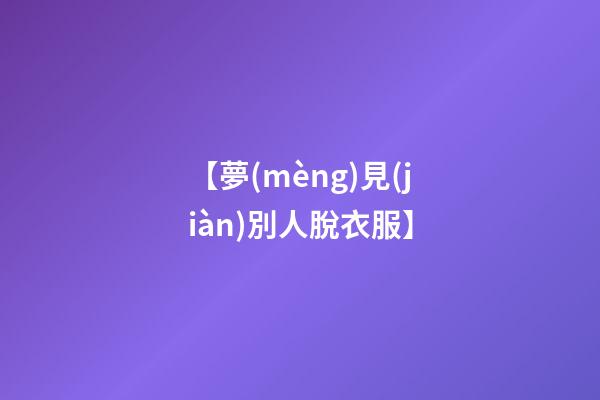 【夢(mèng)見(jiàn)別人脫衣服】