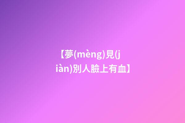 【夢(mèng)見(jiàn)別人臉上有血】