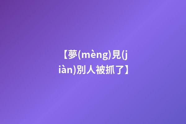 【夢(mèng)見(jiàn)別人被抓了】