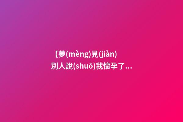 【夢(mèng)見(jiàn)別人說(shuō)我懷孕了】