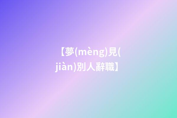 【夢(mèng)見(jiàn)別人辭職】