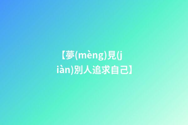 【夢(mèng)見(jiàn)別人追求自己】