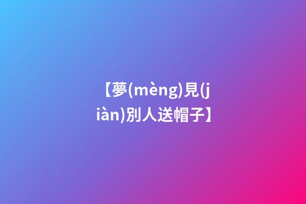 【夢(mèng)見(jiàn)別人送帽子】