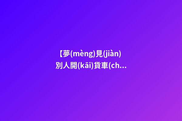 【夢(mèng)見(jiàn)別人開(kāi)貨車(chē)】
