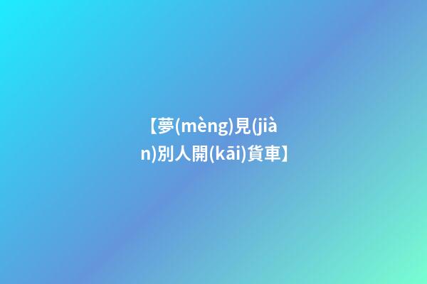 【夢(mèng)見(jiàn)別人開(kāi)貨車】