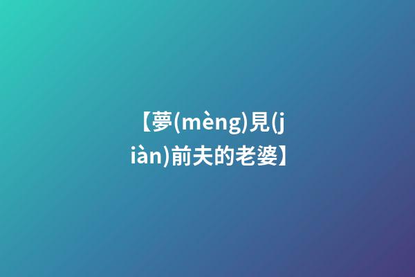 【夢(mèng)見(jiàn)前夫的老婆】