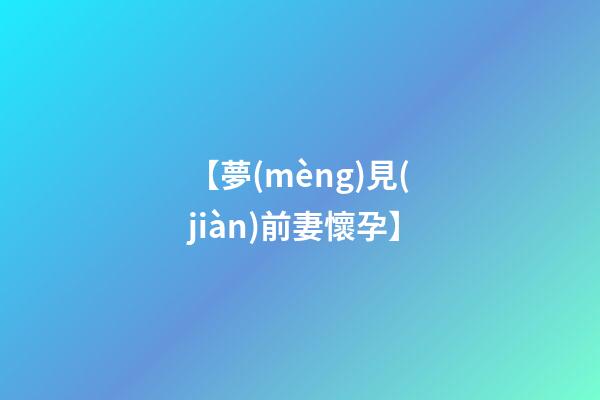 【夢(mèng)見(jiàn)前妻懷孕】