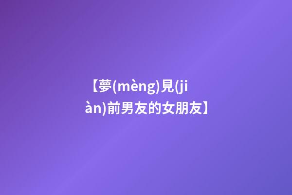 【夢(mèng)見(jiàn)前男友的女朋友】