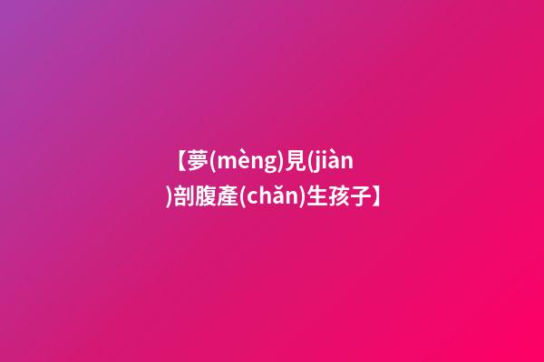 【夢(mèng)見(jiàn)剖腹產(chǎn)生孩子】