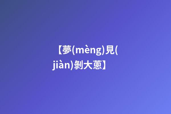 【夢(mèng)見(jiàn)剝大蔥】