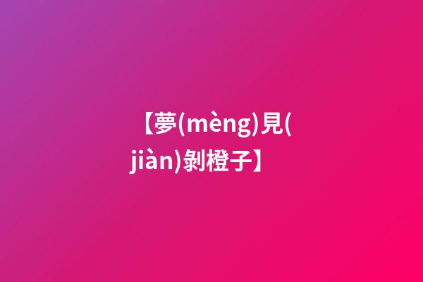 【夢(mèng)見(jiàn)剝橙子】