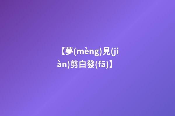 【夢(mèng)見(jiàn)剪白發(fā)】