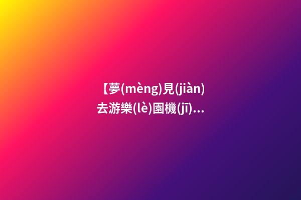 【夢(mèng)見(jiàn)去游樂(lè)園機(jī)械出了故障】