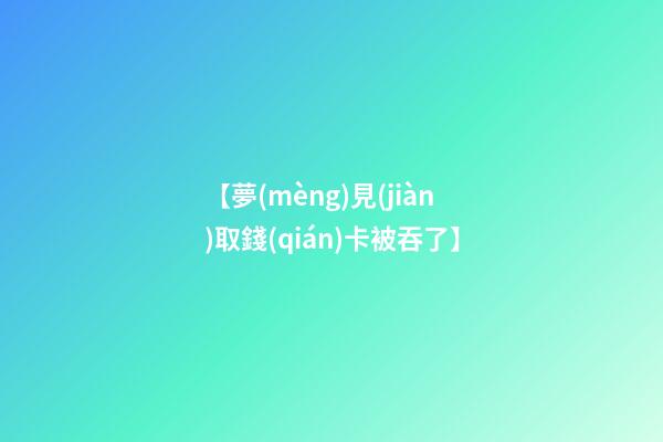 【夢(mèng)見(jiàn)取錢(qián)卡被吞了】