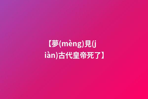【夢(mèng)見(jiàn)古代皇帝死了】