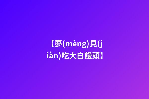 【夢(mèng)見(jiàn)吃大白饅頭】