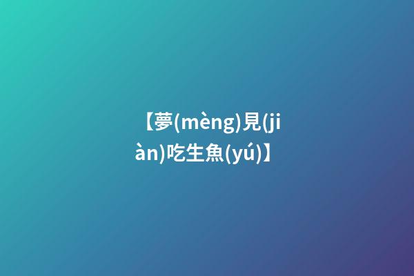 【夢(mèng)見(jiàn)吃生魚(yú)】