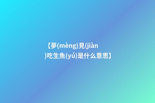 【夢(mèng)見(jiàn)吃生魚(yú)是什么意思】