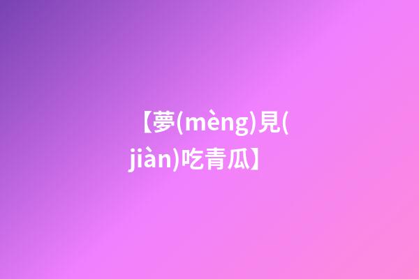 【夢(mèng)見(jiàn)吃青瓜】