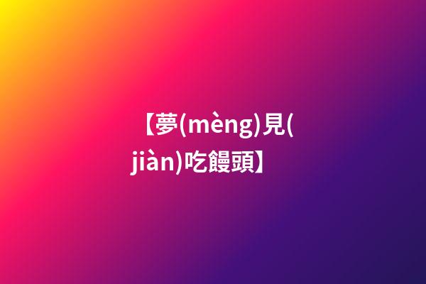 【夢(mèng)見(jiàn)吃饅頭】