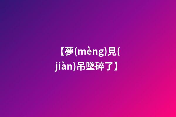 【夢(mèng)見(jiàn)吊墜碎了】