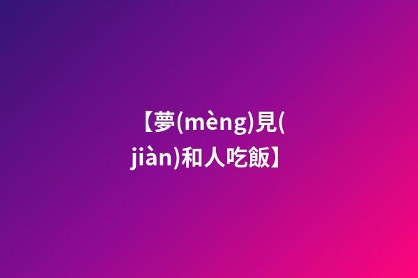 【夢(mèng)見(jiàn)和人吃飯】