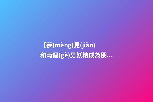 【夢(mèng)見(jiàn)和兩個(gè)男妖精成為朋友】