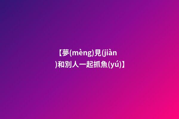 【夢(mèng)見(jiàn)和別人一起抓魚(yú)】