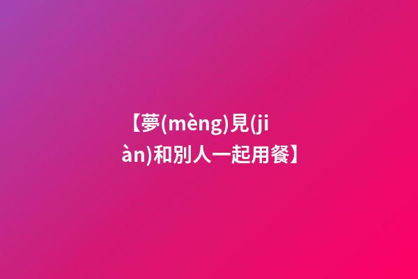 【夢(mèng)見(jiàn)和別人一起用餐】