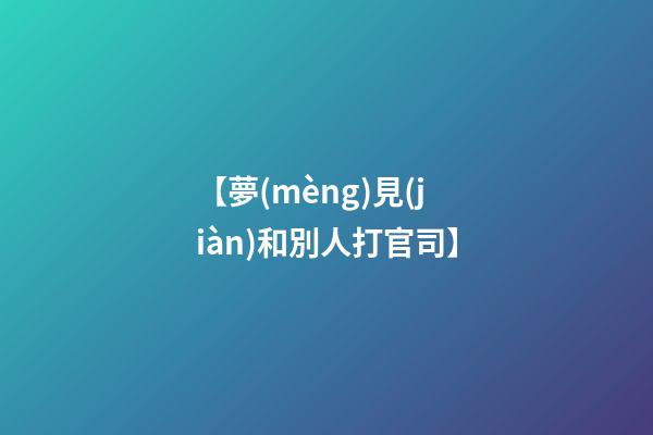 【夢(mèng)見(jiàn)和別人打官司】
