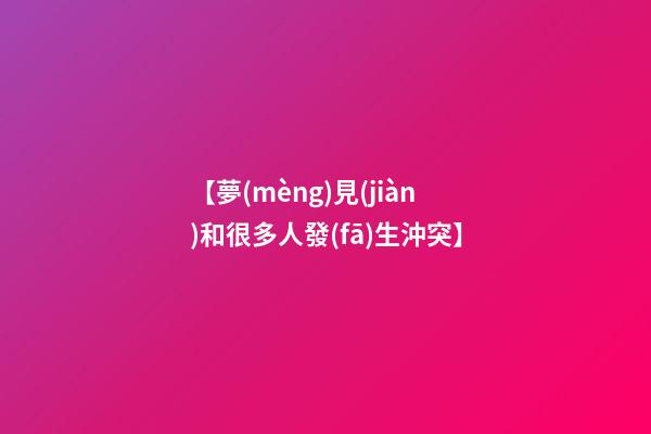 【夢(mèng)見(jiàn)和很多人發(fā)生沖突】