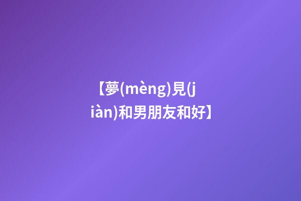 【夢(mèng)見(jiàn)和男朋友和好】