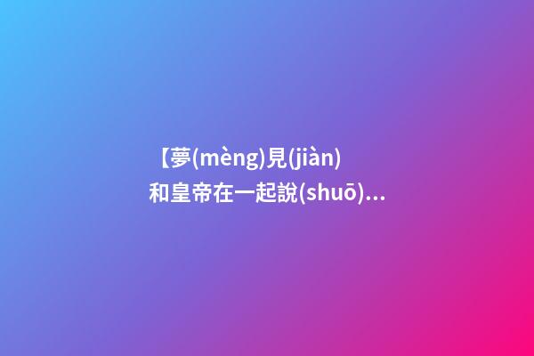 【夢(mèng)見(jiàn)和皇帝在一起說(shuō)話】