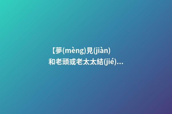 【夢(mèng)見(jiàn)和老頭或老太太結(jié)婚】