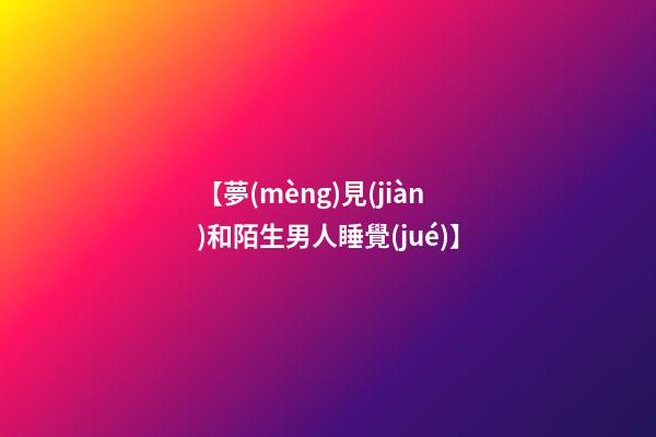 【夢(mèng)見(jiàn)和陌生男人睡覺(jué)】