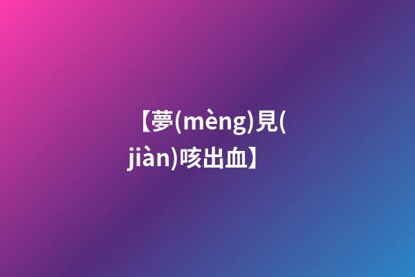 【夢(mèng)見(jiàn)咳出血】