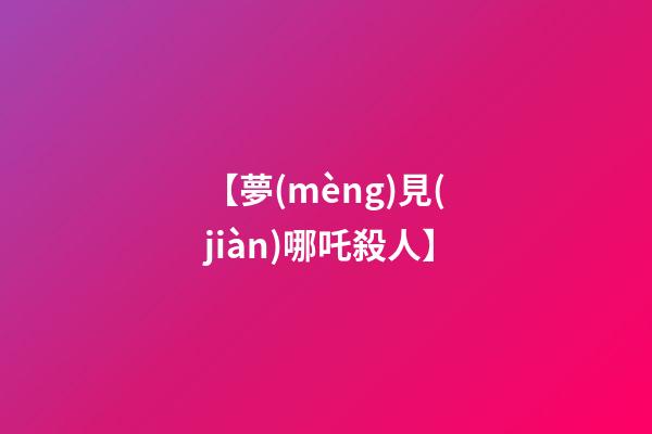 【夢(mèng)見(jiàn)哪吒殺人】