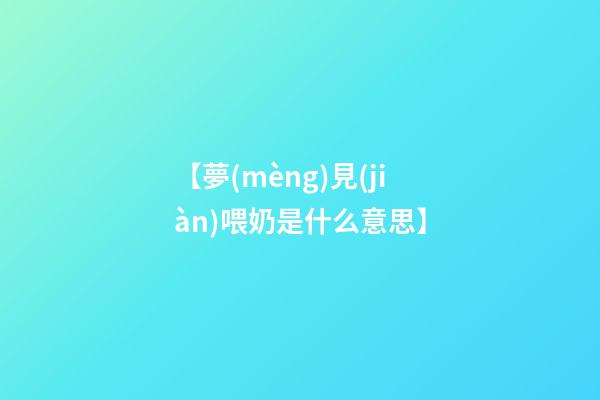 【夢(mèng)見(jiàn)喂奶是什么意思】