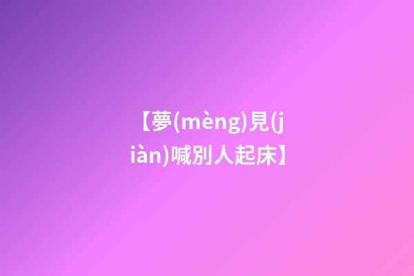 【夢(mèng)見(jiàn)喊別人起床】