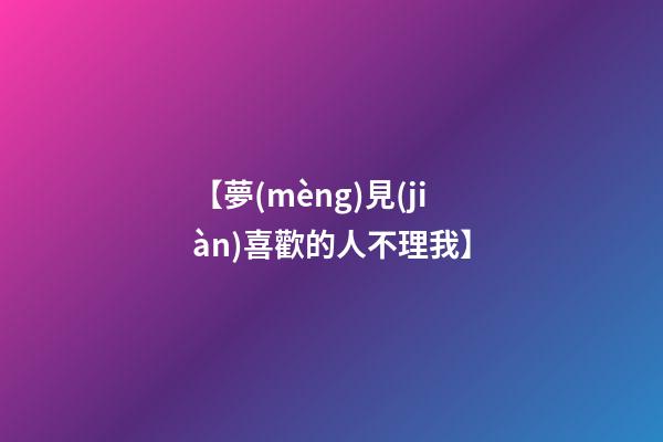 【夢(mèng)見(jiàn)喜歡的人不理我】